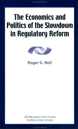 The Economics And Politics Of The Slowdown In Regulatory Reform, De Professor Roger G Noll. Editorial Aei Press, Tapa Blanda En Inglés