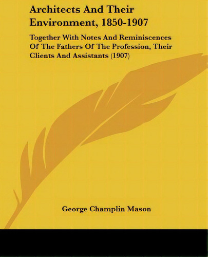 Architects And Their Environment, 1850-1907: Together With Notes And Reminiscences Of The Fathers..., De Mason, George Champlin. Editorial Kessinger Pub Llc, Tapa Blanda En Inglés