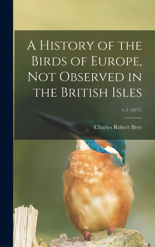 A History Of The Birds Of Europe, Not Observed In The British Isles; V.1 (1875), De Bree, Charles Robert 1811-1886. Editorial Legare Street Pr, Tapa Dura En Inglés