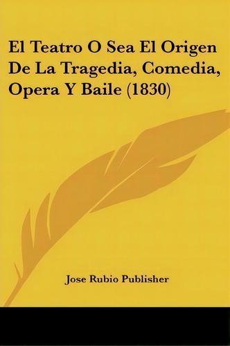 El Teatro O Sea El Origen De La Tragedia, Comedia, Opera Y Baile (1830), De Rubio Publisher Jose Rubio Publisher. Editorial Kessinger Publishing, Tapa Blanda En Español