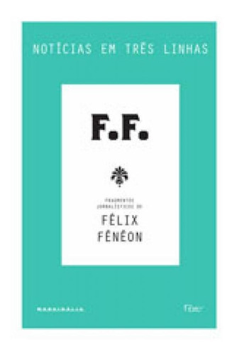 Notícias Em Três Linhas: Fragmentos Jornalisticos De Felix Feneon, De Fénéon, Félix. Editora Rocco, Capa Mole, Edição 1ª Edição - 2018 Em Português