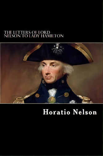 The Letters Of Lord Nelson To Lady Hamilton, De Horatio Nelson. Editorial Createspace Independent Publishing Platform, Tapa Blanda En Inglés