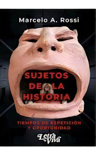 Sujetos De La Historia: Tiempos De Repetición Y Oportunidad (ensayo), De Rossi Marcelo A. Serie N/a, Vol. Volumen Unico. Editorial Letra Viva, Tapa Blanda, Edición 1 En Español, 2022