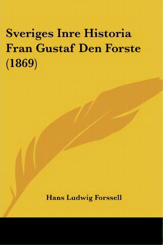 Sveriges Inre Historia Fran Gustaf Den Forste (1869), De Hans Ludwig Forssell. Editorial Kessinger Publishing, Tapa Blanda En Español