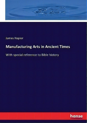 Manufacturing Arts In Ancient Times : With Special Reference To Bible History, De James Napier. Editorial Hansebooks, Tapa Blanda En Inglés