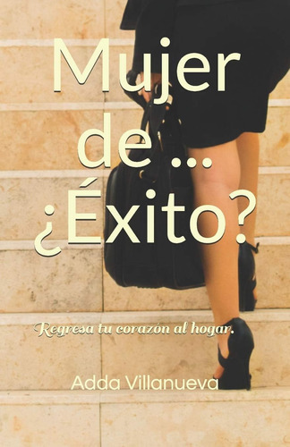 Mujer de ... ¿Éxito?: Regresa tu corazón al hogar. (Spanish Edition), de Villanueva, Adda. Editorial Independently Published, tapa blanda en español