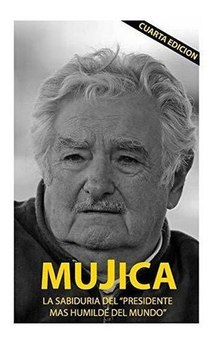 Mujica Mujica La Sabiduria Del Presidente Mas..., de Cervigni, Lucas Ser. Editorial Createspace Independent Publishing Platform en español