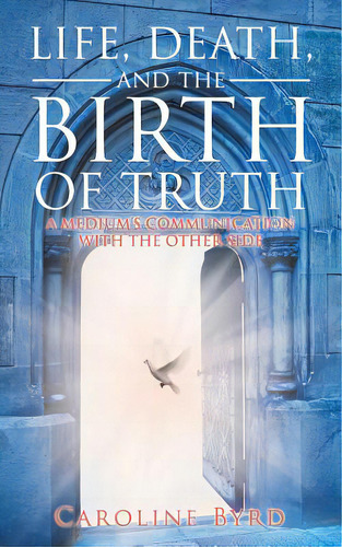 Life, Death, And The Birth Of Truth: A Medium's Communication With The Other Side, De Byrd, Caroline. Editorial Balboa Pr Intl, Tapa Blanda En Inglés