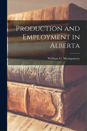 Production And Employment In Alberta, De Willliam G Montgomery., Vol. 1. Editorial Hassell Street Pr, Tapa Blanda En Inglés