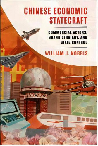 Chinese Economic Statecraft : Commercial Actors, Grand Strategy, And State Control, De William J. Norris. Editorial Cornell University Press, Tapa Blanda En Inglés