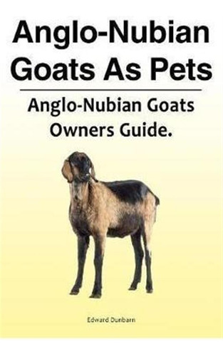 Anglo-nubian Goats As Pets. Anglo-nubian Goats Owners Gui...