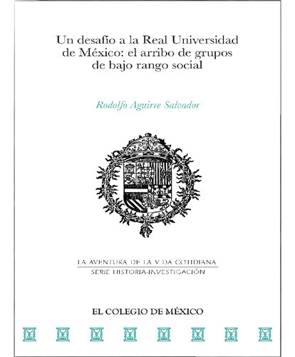 Un Desafío A La Real Universidad De México:, De Aguirre Salvador, Rodolfo.., Vol. 1.0. Editorial El Colegio De México, Tapa Blanda, Edición 1.0 En Español, 2016