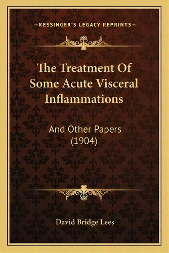 The Treatment Of Some Acute Visceral Inflammations : And Other Papers (1904), De David Bridge Lees. Editorial Kessinger Publishing, Tapa Blanda En Inglés
