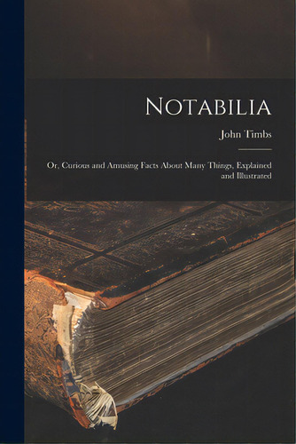 Notabilia: Or, Curious And Amusing Facts About Many Things, Explained And Illustrated, De Timbs, John 1801-1875. Editorial Legare Street Pr, Tapa Blanda En Inglés