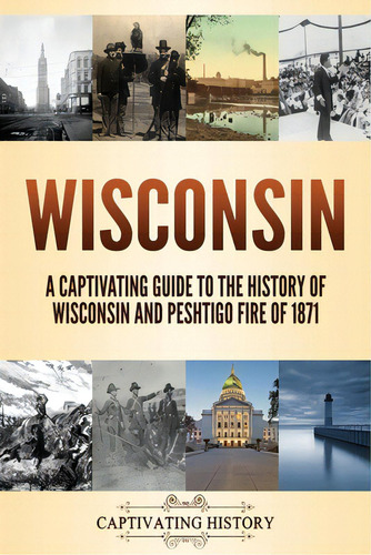 Wisconsin: A Captivating Guide To The History Of Wisconsin And Peshtigo Fire Of 1871, De History, Captivating. Editorial Captivating History, Tapa Blanda En Inglés