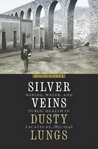 Silver Veins, Dusty Lungs : Mining, Water, And Public Health In Zacatecas, 1835-1946, De Rocio Gomez. Editorial University Of Nebraska Press, Tapa Dura En Inglés