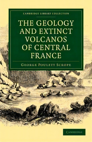 Cambridge Library Collection - Earth Science: The Geology And Extinct Volcanos Of Central France, De George Poulett Scrope. Editorial Cambridge University Press, Tapa Blanda En Inglés