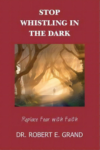 Stop Whistling In The Dark : Replace Fear With Faith: Replace Fear With Faith, De Robert E Grand. Editorial Createspace Independent Publishing Platform, Tapa Blanda En Inglés