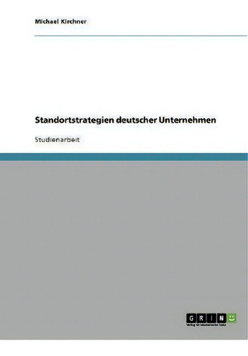 Standortstrategien Deutscher Unternehmen: Studienarbeit, De Michael Kirchner., Vol. 1. Editorial Grin Verlag, Tapa Blanda En Alemán