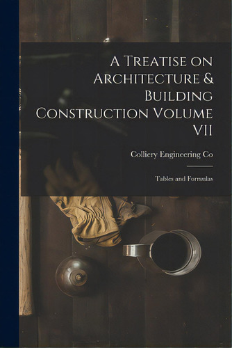 A Treatise On Architecture & Building Construction Volume Vii: Tables And Formulas, De Colliery Engineering Co. Editorial Legare Street Pr, Tapa Blanda En Inglés