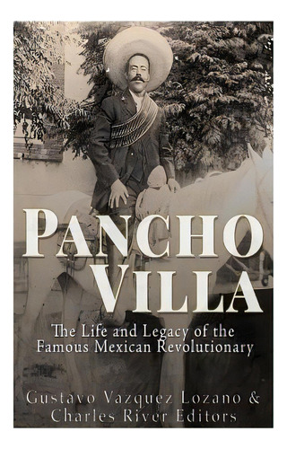Pancho Villa: The Life And Legacy Of The Famous Mexican Revolutionary, De Lozano, Gustavo Vazquez. Editorial Createspace, Tapa Blanda En Inglés