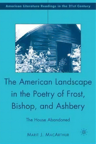 The American Landscape In The Poetry Of Frost, Bishop, And Ashbery: The House Abandoned, De Marit J. Macarthur. Editorial Palgrave Macmillan, Tapa Dura En Inglés