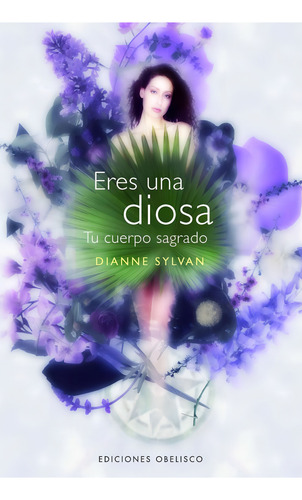Eres una diosa: Tu cuerpo sagrado, de Sylvan, Dianne. Editorial Ediciones Obelisco, tapa blanda en español, 2009
