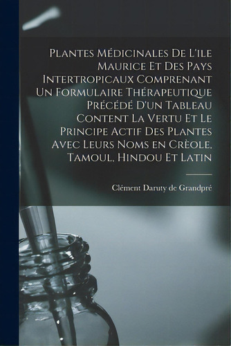 Plantes Mãâ©dicinales De L'ile Maurice Et Des Pays Intertropicaux Comprenant Un Formulaire Thãâ..., De Daruty De Grandpré, Clément. Editorial Legare Street Pr, Tapa Blanda En Inglés