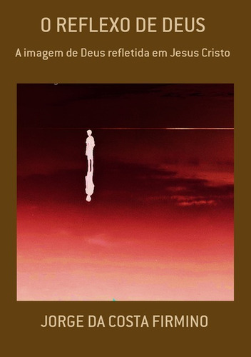 O Reflexo De Deus: A Imagem De Deus Refletida Em Jesus Cristo, De Jorge Da Costa Firmino. Série Não Aplicável, Vol. 1. Editora Clube De Autores, Capa Mole, Edição 1 Em Português, 2015