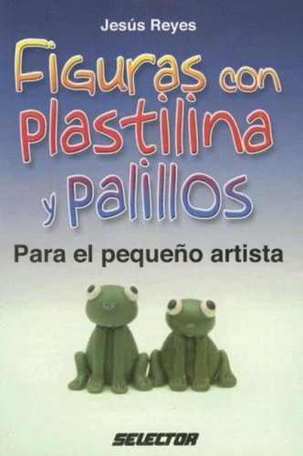 Figuras Con Plastilina Y Palillos: Para El Pequeño Artista, De Jose De J. Reyes Cordoba., Vol. 1. Editorial Selector, Tapa Pasta Blanda En Español
