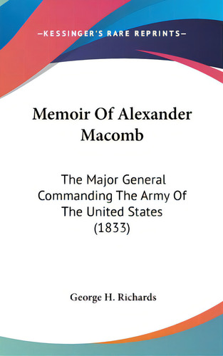 Memoir Of Alexander Macomb: The Major General Commanding The Army Of The United States (1833), De Richards, George H.. Editorial Kessinger Pub Llc, Tapa Dura En Inglés
