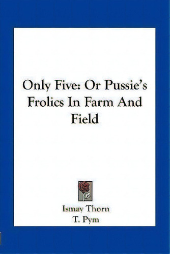 Only Five : Or Pussie's Frolics In Farm And Field, De Ismay Thorn. Editorial Kessinger Publishing, Tapa Blanda En Inglés