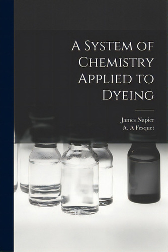 A System Of Chemistry Applied To Dyeing, De Napier, James 1810-1884. Editorial Legare Street Pr, Tapa Blanda En Inglés