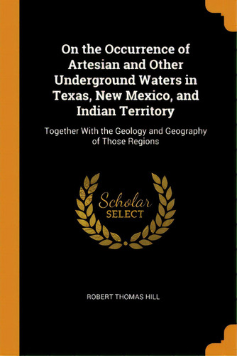 On The Occurrence Of Artesian And Other Underground Waters In Texas, New Mexico, And Indian Terri..., De Hill, Robert Thomas. Editorial Franklin Classics, Tapa Blanda En Inglés