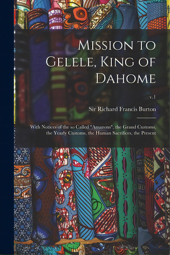 Mission To Gelele, King Of Dahome: With Notices Of The So Called Amazons, The Grand Customs, The ..., De Burton, Richard Francis. Editorial Legare Street Pr, Tapa Blanda En Inglés
