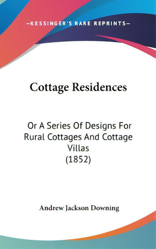 Cottage Residences: Or A Series Of Designs For Rural Cottages And Cottage Villas (1852), De Downing, Andrew Jackson. Editorial Kessinger Pub Llc, Tapa Dura En Inglés