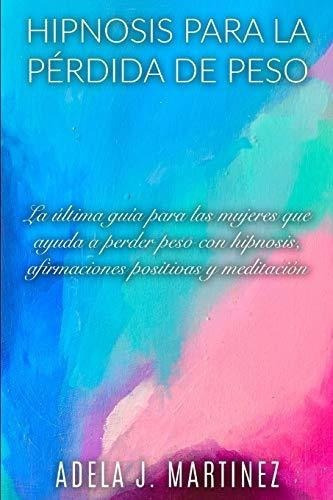 Hipnosis Para La Perdida De Peso La Ultima Guia..., De Martinez, Adela J.. Editorial Independently Published En Español