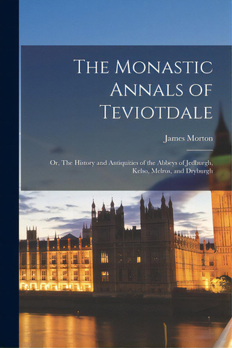 The Monastic Annals Of Teviotdale: Or, The History And Antiquities Of The Abbeys Of Jedburgh, Kel..., De Morton, James 1783-1865. Editorial Legare Street Pr, Tapa Blanda En Inglés