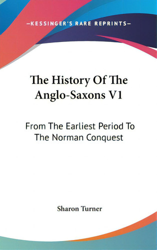 The History Of The Anglo-saxons V1: From The Earliest Period To The Norman Conquest, De Turner, Sharon., Vol. 1. Editorial Kessinger Pub Llc, Tapa Dura En Inglés