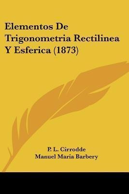 Elementos De Trigonometria Rectilinea Y Esferica (1873) -...