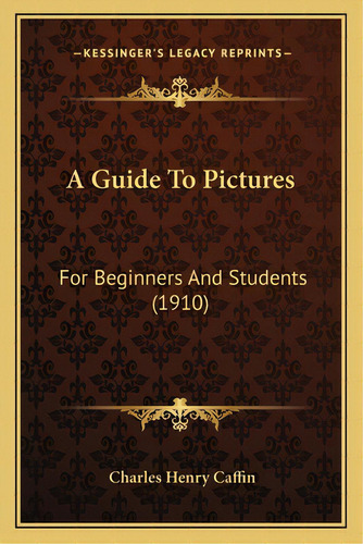 A Guide To Pictures: For Beginners And Students (1910), De Caffin, Charles Henry. Editorial Kessinger Pub Llc, Tapa Blanda En Inglés