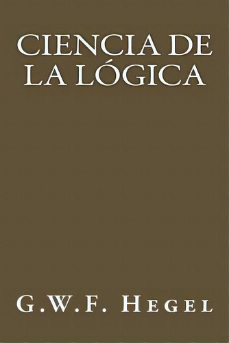 Ciencia De La Logica (spanish Edition), De Hegel, G. W. F.. Editorial Createspace, Tapa Blanda En Español