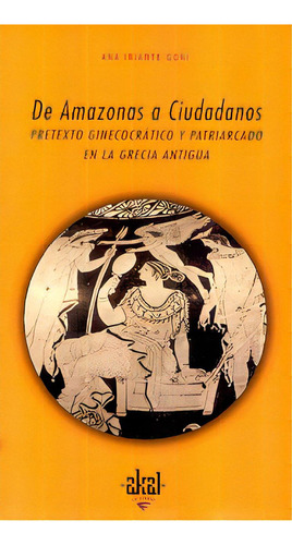 De Amazonas A Ciudadanos: Pretexto Ginecocrático Y Patriarcado En La Grecia Antigua, De Iriarte Goñi, Ana. Editorial Akal, Edición 1 En Español, 2002