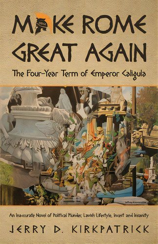 Make Rome Great Again: An Inaccurate Novel Of Political Plunder, Lavish Lifestyle, Incest And Ins..., De Kirkpatrick, Jerry D.. Editorial Lightning Source Inc, Tapa Blanda En Inglés