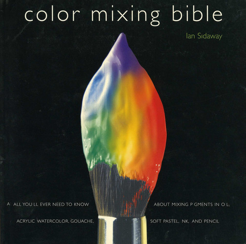 Color Mixing Bible: All You'll Ever Need To Know About Mixin