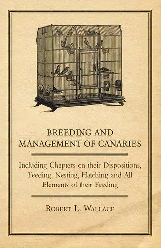 Breeding And Management Of Canaries - Including Chapters On, Their Dispositions, Feeding, Nesting..., De Robert L. Wallace. Editorial Read Books, Tapa Blanda En Inglés