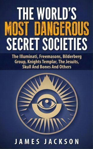 The World's Most Dangerous Secret Societies : The Illuminati, Freemasons, Bilderberg Group, Knigh..., De Phd James Jackson. Editorial Createspace Independent Publishing Platform, Tapa Blanda En Inglés