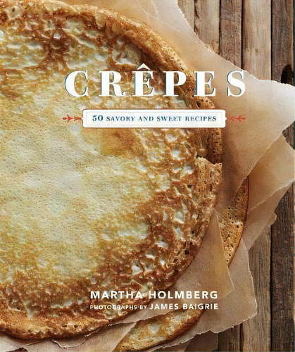 Crepes : 50 Savory And Sweet Recipes, De Martha Holmberg. Editorial Chronicle Books, Tapa Dura En Inglés