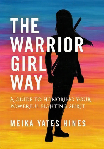 The Warrior Girl Way : A Guide To Honoring Your Powerful Fighting Spirit, De Meika Yates Hines. Editorial Katana Press, Tapa Blanda En Inglés