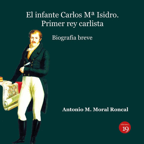 El Infante Carlos Mª Isidro: Primer Rey Carlista. Biografía Breve, De Antonio Manuel Moral Roncal. Editorial Ediciones 19, Tapa Blanda En Español, 2020